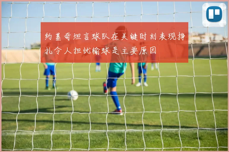 约基奇坦言球队在关键时刻表现挣扎令人担忧输球是主要原因