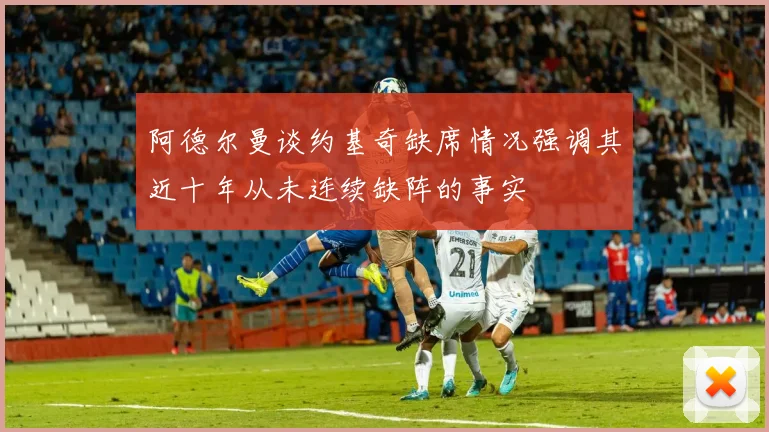 阿德尔曼谈约基奇缺席情况强调其近十年从未连续缺阵的事实