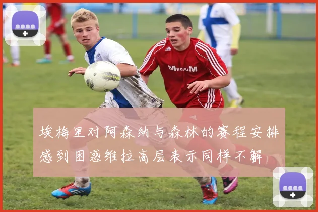埃梅里对阿森纳与森林的赛程安排感到困惑维拉高层表示同样不解