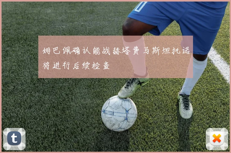 姆巴佩确认能战赫塔费马斯坦托诺将进行后续检查