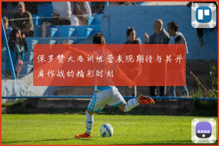 保罗赞大洛训练营表现期待与其并肩作战的精彩时刻