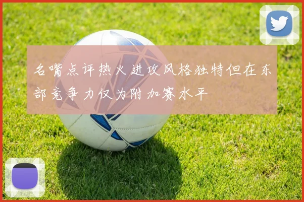 名嘴点评热火进攻风格独特但在东部竞争力仅为附加赛水平