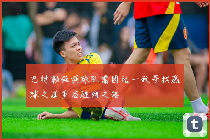 巴特勒强调球队需团结一致寻找赢球之道重启胜利之路