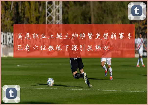 高危职业土超主帅频繁更替新赛季已有六位教练下课引发热议