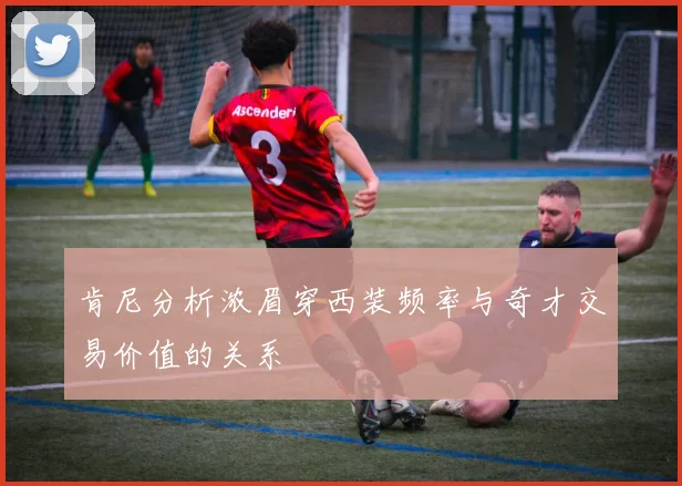 肯尼分析浓眉穿西装频率与奇才交易价值的关系