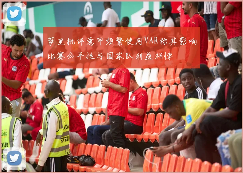 萨里批评意甲频繁使用VAR称其影响比赛公平性与国家队利益相悖