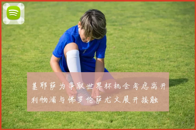 基耶萨为争取世界杯机会考虑离开利物浦与佛罗伦萨尤文展开接触