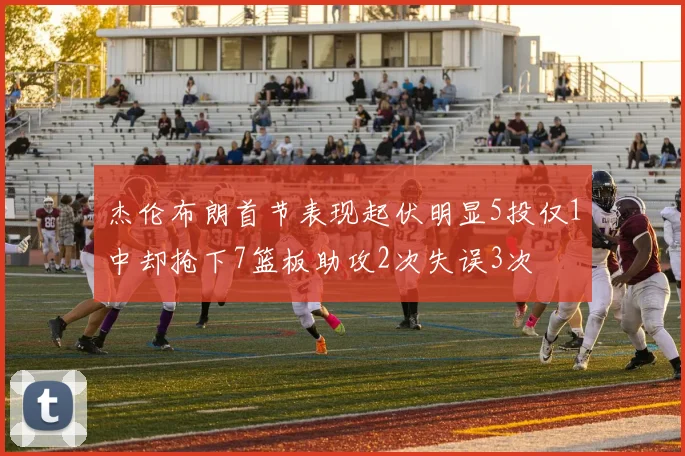 杰伦布朗首节表现起伏明显5投仅1中却抢下7篮板助攻2次失误3次