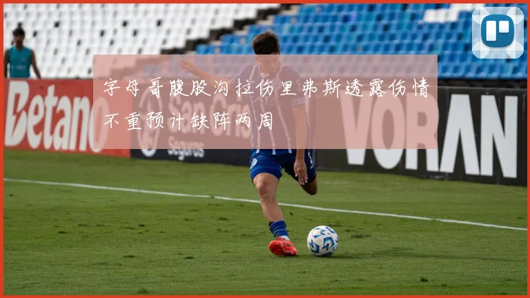 字母哥腹股沟拉伤里弗斯透露伤情不重预计缺阵两周