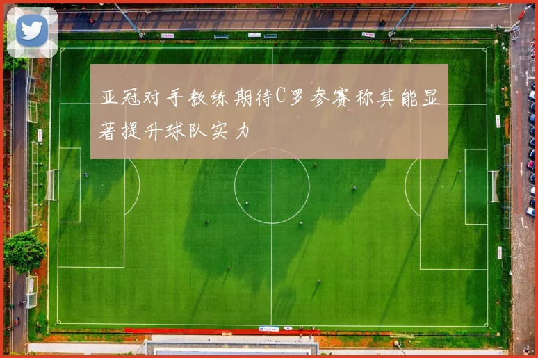 亚冠对手教练期待C罗参赛称其能显著提升球队实力