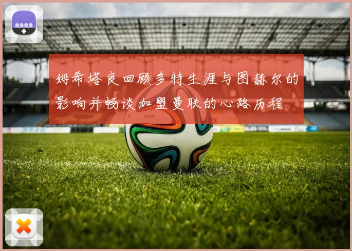 姆希塔良回顾多特生涯与图赫尔的影响并畅谈加盟曼联的心路历程