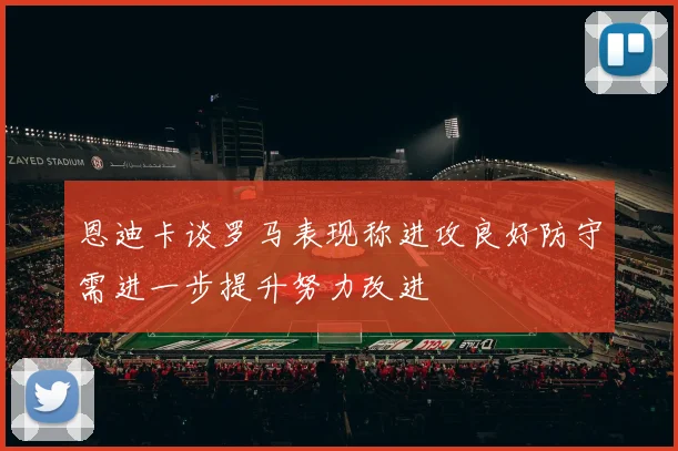 恩迪卡谈罗马表现称进攻良好防守需进一步提升努力改进