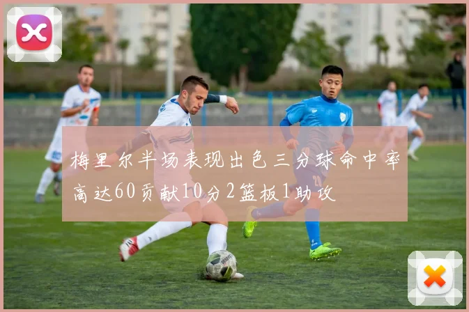 梅里尔半场表现出色三分球命中率高达60贡献10分2篮板1助攻