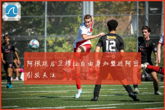 阿根廷后卫穆拉自由身加盟迈阿密引发关注