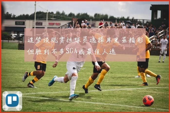 追梦谈观赏性球员选择库里虽精彩但胜利不多SGA成最佳人选