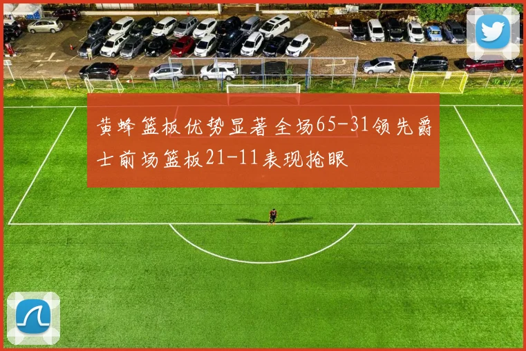 黄蜂篮板优势显著全场65-31领先爵士前场篮板21-11表现抢眼