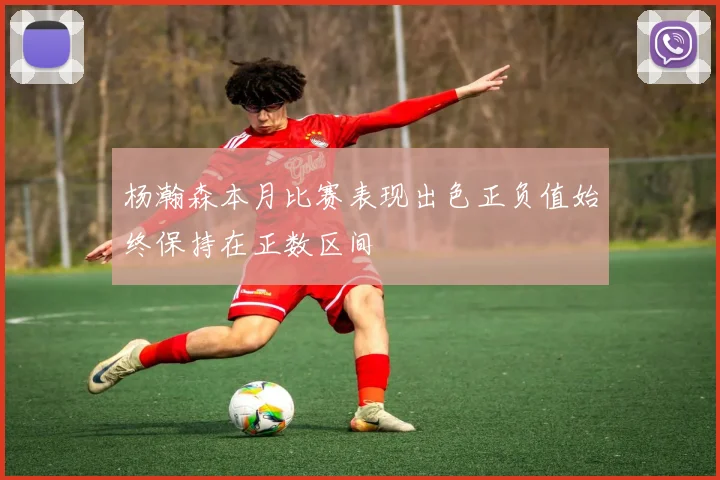 杨瀚森本月比赛表现出色正负值始终保持在正数区间