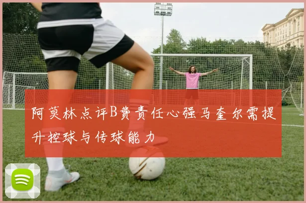 阿莫林点评B费责任心强马奎尔需提升控球与传球能力