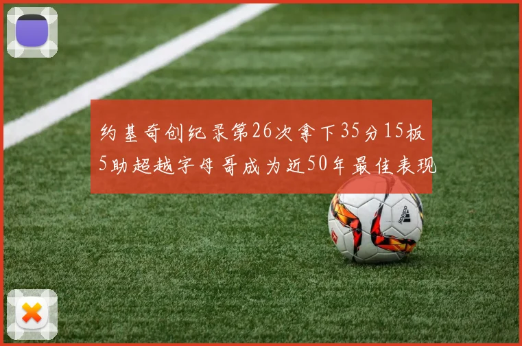 约基奇创纪录第26次拿下35分15板5助超越字母哥成为近50年最佳表现