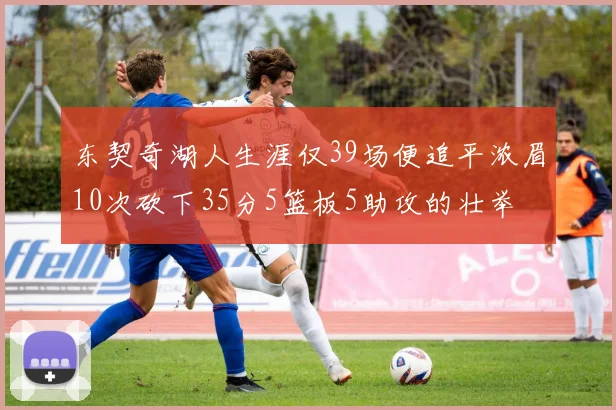 东契奇湖人生涯仅39场便追平浓眉10次砍下35分5篮板5助攻的壮举