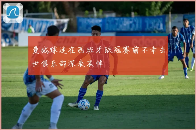 曼城球迷在西班牙欧冠赛前不幸去世俱乐部深表哀悼