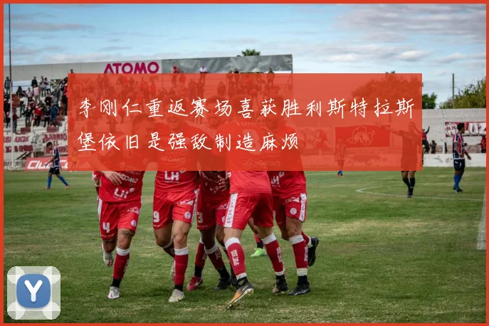 李刚仁重返赛场喜获胜利斯特拉斯堡依旧是强敌制造麻烦