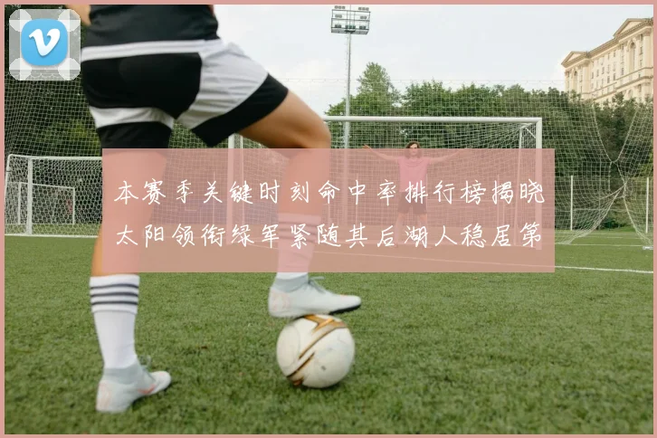本赛季关键时刻命中率排行榜揭晓太阳领衔绿军紧随其后湖人稳居第五位