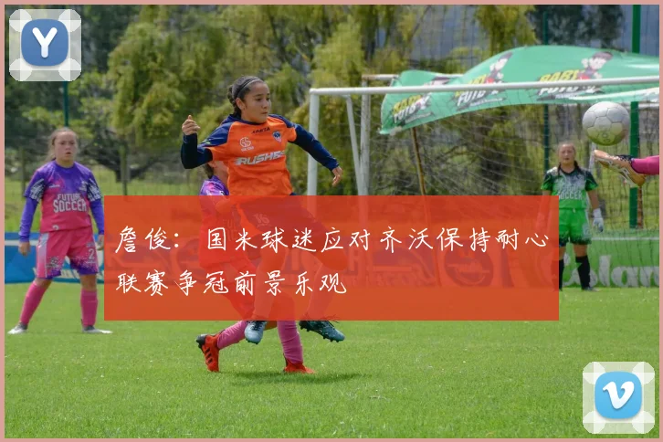 詹俊：国米球迷应对齐沃保持耐心联赛争冠前景乐观