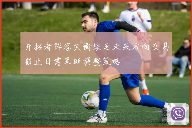 开拓者阵容失衡缺乏未来方向交易截止日需果断调整策略