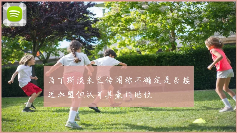 马丁斯谈米兰传闻称不确定是否接近加盟但认可其豪门地位