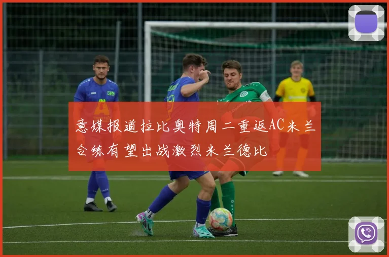 意媒报道拉比奥特周二重返AC米兰合练有望出战激烈米兰德比