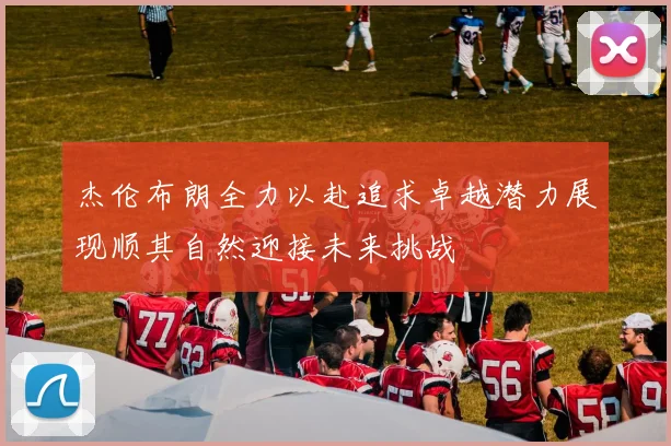 杰伦布朗全力以赴追求卓越潜力展现顺其自然迎接未来挑战