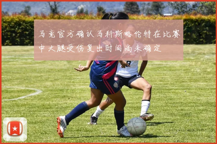 马竞官方确认马科斯略伦特在比赛中大腿受伤复出时间尚未确定