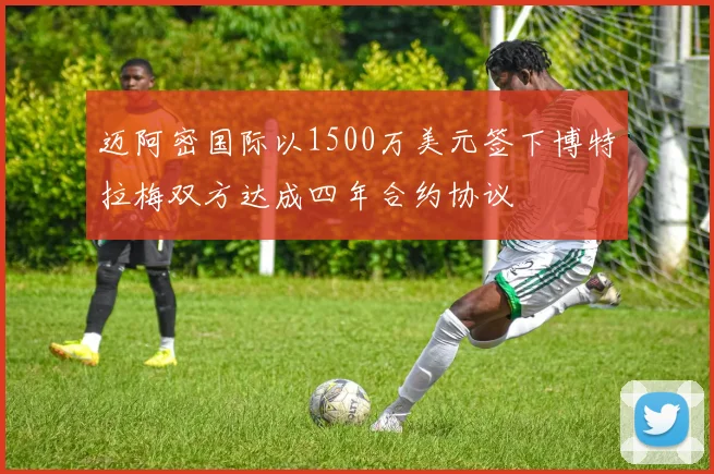 迈阿密国际以1500万美元签下博特拉梅双方达成四年合约协议