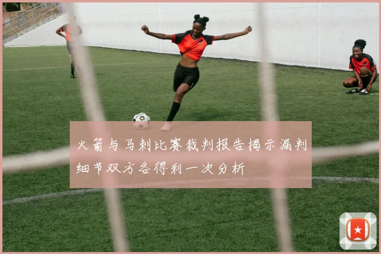 火箭与马刺比赛裁判报告揭示漏判细节双方各得利一次分析