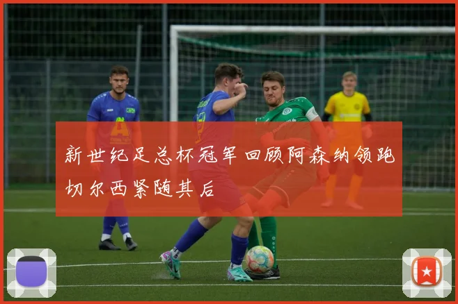 新世纪足总杯冠军回顾阿森纳领跑切尔西紧随其后