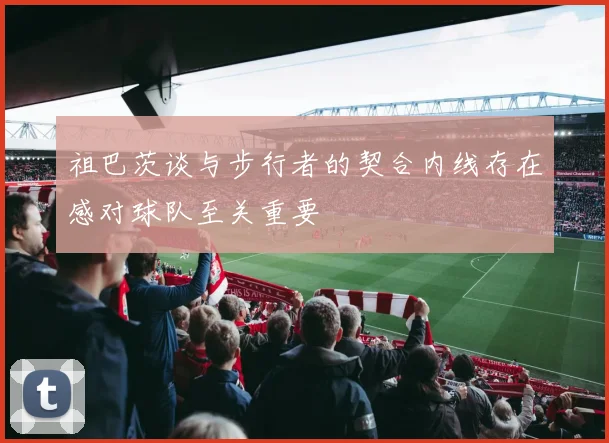 祖巴茨谈与步行者的契合内线存在感对球队至关重要