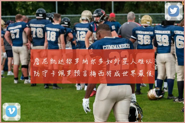 詹尼凯达称罗纳尔多如外星人难以防守卡佩罗预言梅西将成世界最佳