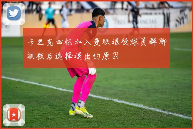 卡里克回忆加入曼联退役球员群聊执教后选择退出的原因