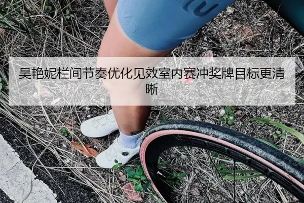 吴艳妮栏间节奏优化见效室内赛冲奖牌目标更清晰 - BAJIESPORTS