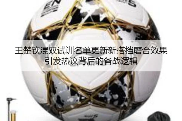 王楚钦混双试训名单更新新搭档磨合效果引发热议背后的备战逻辑 - BAJIESPORTS